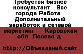 Требуется бизнес-консультант - Все города Работа » Дополнительный заработок и сетевой маркетинг   . Кировская обл.,Лосево д.